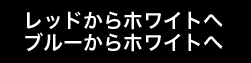 レッドからホワイトへブルーからホワイトへ