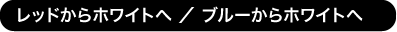 レッドからホワイトへ / ブルーからホワイトへ