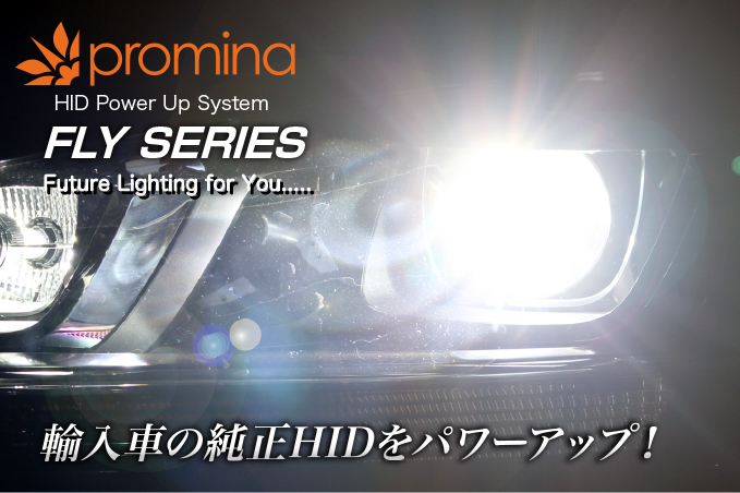 promina HID Power Up System FLY SERIES Future Lighting for You..... 輸入車の純正HIDをパワーアップ!